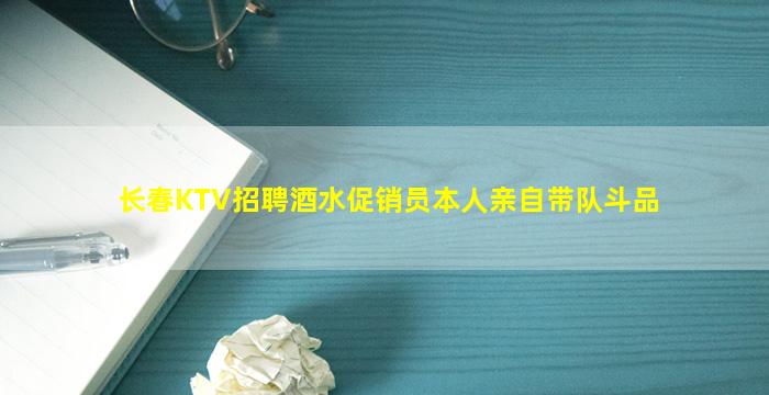 长春KTV招聘酒水促销员本人亲自带队斗品